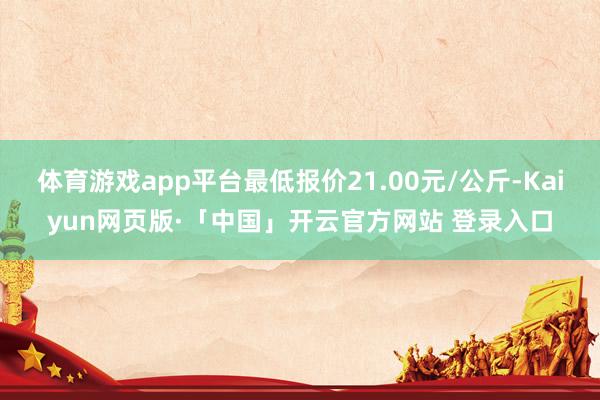 体育游戏app平台最低报价21.00元/公斤-Kaiyun网页版·「中国」开云官方网站 登录入口