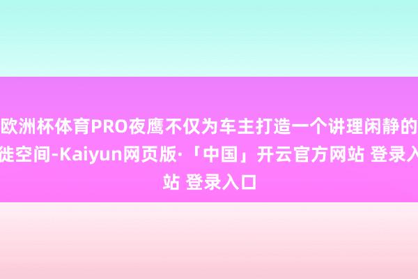 欧洲杯体育PRO夜鹰不仅为车主打造一个讲理闲静的迁徙空间-Kaiyun网页版·「中国」开云官方网站 登录入口