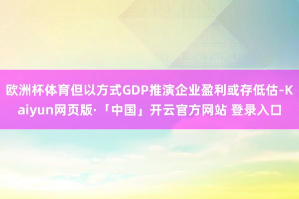 欧洲杯体育但以方式GDP推演企业盈利或存低估-Kaiyun网页版·「中国」开云官方网站 登录入口