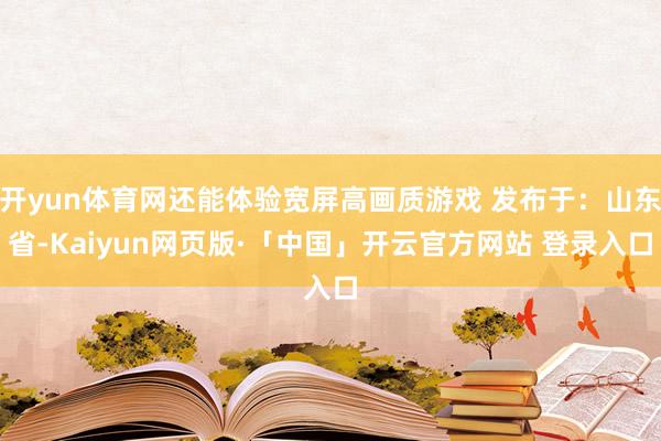 开yun体育网还能体验宽屏高画质游戏 发布于：山东省-Kaiyun网页版·「中国」开云官方网站 登录入口