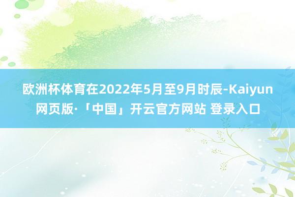 欧洲杯体育在2022年5月至9月时辰-Kaiyun网页版·「中国」开云官方网站 登录入口