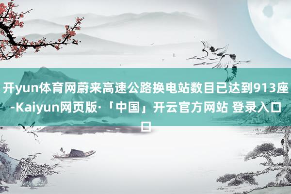 开yun体育网蔚来高速公路换电站数目已达到913座-Kaiyun网页版·「中国」开云官方网站 登录入口