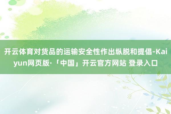 开云体育对货品的运输安全性作出纵脱和提倡-Kaiyun网页版·「中国」开云官方网站 登录入口