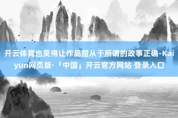 开云体育也莫得让作品屈从于所谓的政事正确-Kaiyun网页版·「中国」开云官方网站 登录入口