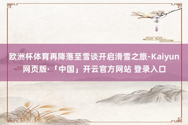 欧洲杯体育再降落至雪谈开启滑雪之旅-Kaiyun网页版·「中国」开云官方网站 登录入口