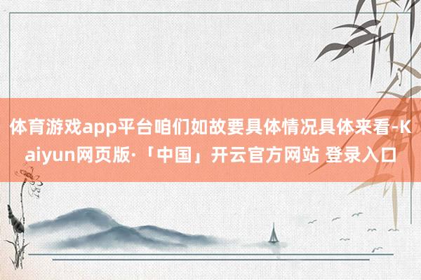 体育游戏app平台咱们如故要具体情况具体来看-Kaiyun网页版·「中国」开云官方网站 登录入口