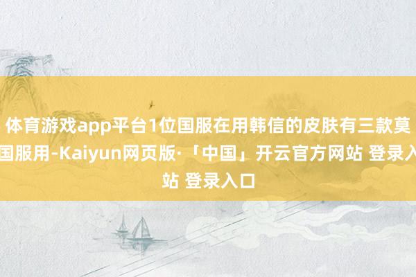 体育游戏app平台1位国服在用韩信的皮肤有三款莫得国服用-Kaiyun网页版·「中国」开云官方网站 登录入口