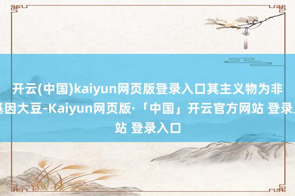 开云(中国)kaiyun网页版登录入口其主义物为非转基因大豆-Kaiyun网页版·「中国」开云官方网站 登录入口
