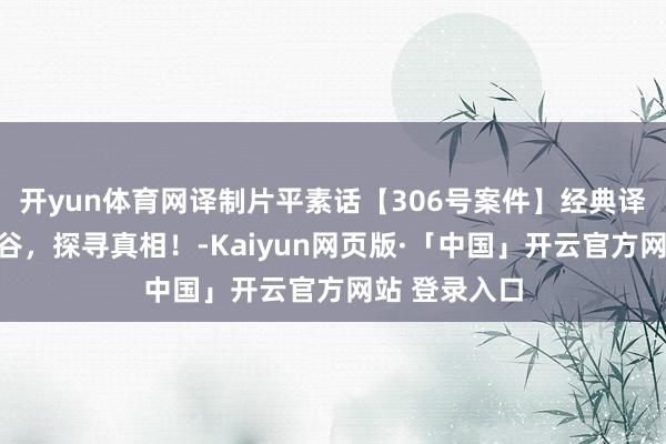 开yun体育网译制片平素话【306号案件】经典译制，走进深谷，探寻真相！-Kaiyun网页版·「中国」开云官方网站 登录入口