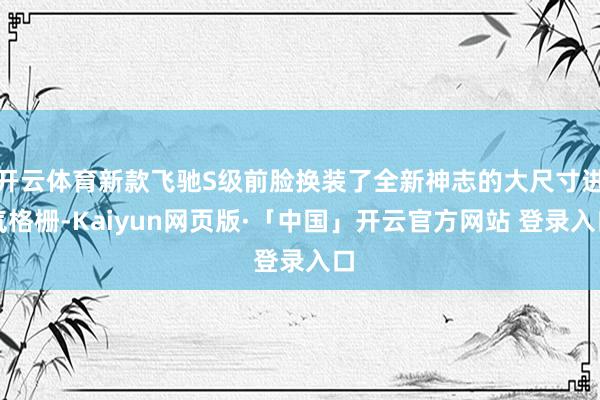 开云体育新款飞驰S级前脸换装了全新神志的大尺寸进气格栅-Kaiyun网页版·「中国」开云官方网站 登录入口