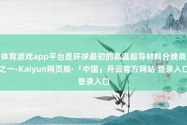 体育游戏app平台是环球最初的高温超导材料分娩商之一-Kaiyun网页版·「中国」开云官方网站 登录入口