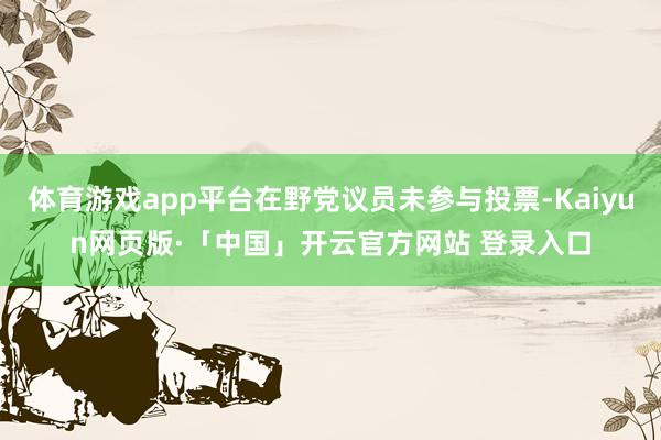 体育游戏app平台在野党议员未参与投票-Kaiyun网页版·「中国」开云官方网站 登录入口