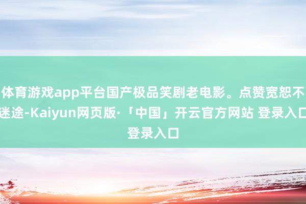 体育游戏app平台国产极品笑剧老电影。点赞宽恕不迷途-Kaiyun网页版·「中国」开云官方网站 登录入口