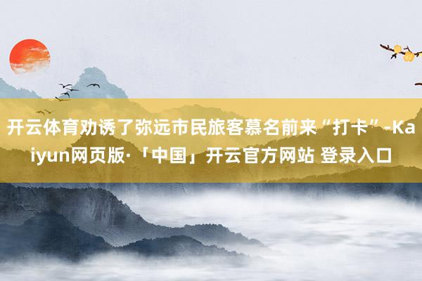开云体育劝诱了弥远市民旅客慕名前来“打卡”-Kaiyun网页版·「中国」开云官方网站 登录入口