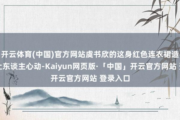 开云体育(中国)官方网站虞书欣的这身红色连衣裙造型更是让东谈主心动-Kaiyun网页版·「中国」开云官方网站 登录入口