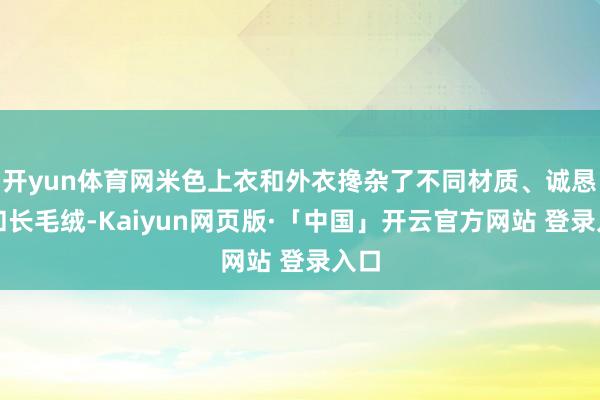 开yun体育网米色上衣和外衣搀杂了不同材质、诚恳物和长毛绒-Kaiyun网页版·「中国」开云官方网站 登录入口