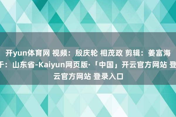 开yun体育网 视频：殷庆轮 相茂政 剪辑：姜富海  发布于：山东省-Kaiyun网页版·「中国」开云官方网站 登录入口