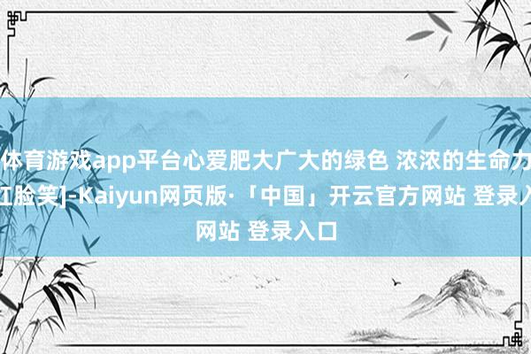 体育游戏app平台心爱肥大广大的绿色 浓浓的生命力~[红脸笑]-Kaiyun网页版·「中国」开云官方网站 登录入口