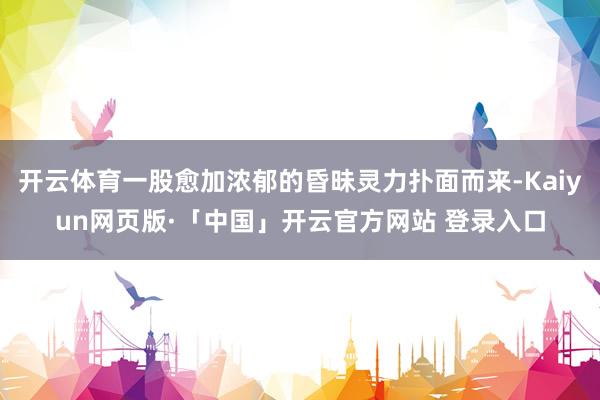 开云体育一股愈加浓郁的昏昧灵力扑面而来-Kaiyun网页版·「中国」开云官方网站 登录入口