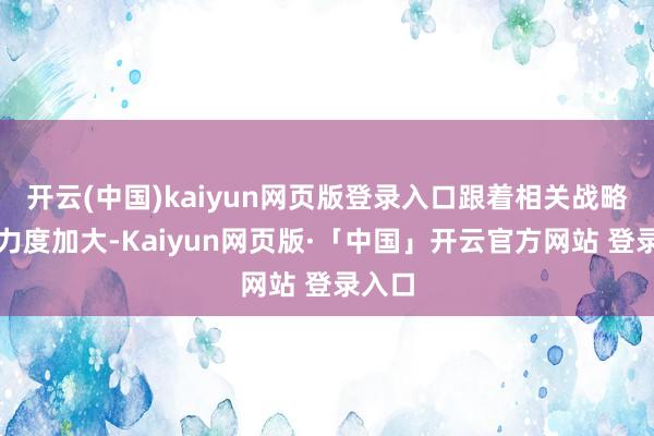 开云(中国)kaiyun网页版登录入口跟着相关战略赞助力度加大-Kaiyun网页版·「中国」开云官方网站 登录入口