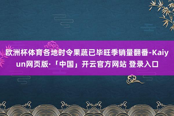 欧洲杯体育各地时令果蔬已毕旺季销量翻番-Kaiyun网页版·「中国」开云官方网站 登录入口