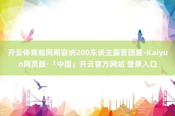 开云体育能同期容纳200东谈主露营团建-Kaiyun网页版·「中国」开云官方网站 登录入口