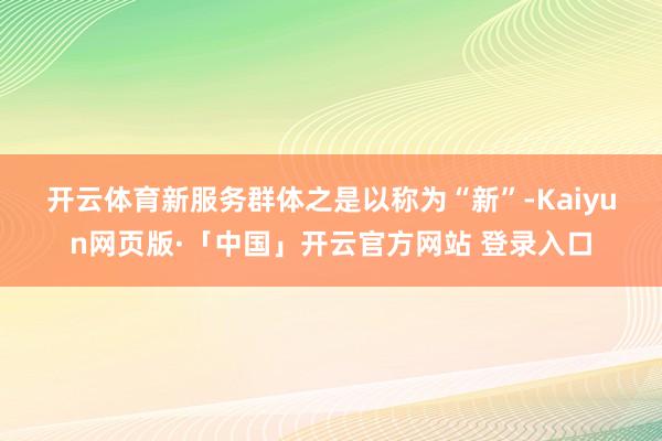 开云体育　　新服务群体之是以称为“新”-Kaiyun网页版·「中国」开云官方网站 登录入口