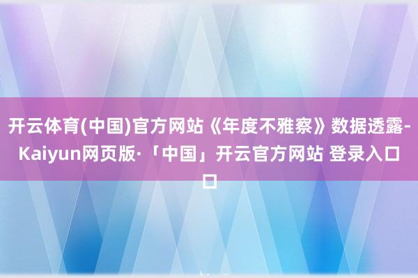 开云体育(中国)官方网站《年度不雅察》数据透露-Kaiyun网页版·「中国」开云官方网站 登录入口