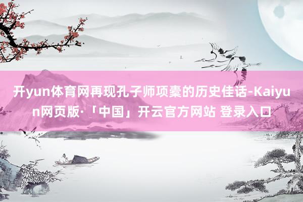 开yun体育网再现孔子师项橐的历史佳话-Kaiyun网页版·「中国」开云官方网站 登录入口