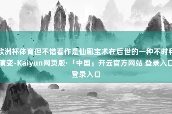 欧洲杯体育但不错看作是仙凰宝术在后世的一种不时和演变-Kaiyun网页版·「中国」开云官方网站 登录入口