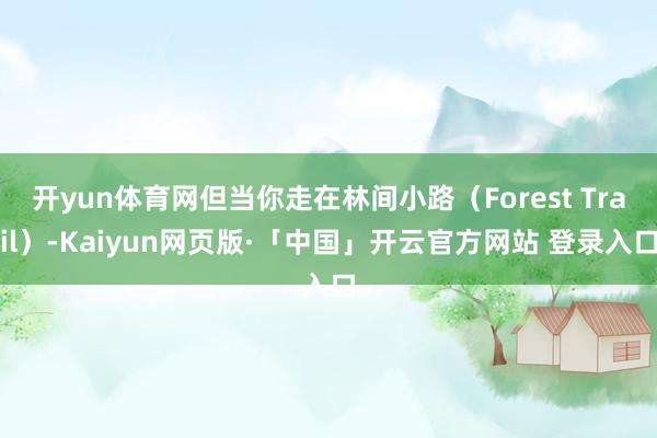 开yun体育网但当你走在林间小路（Forest Trail）-Kaiyun网页版·「中国」开云官方网站 登录入口