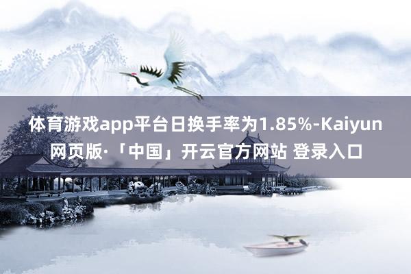 体育游戏app平台日换手率为1.85%-Kaiyun网页版·「中国」开云官方网站 登录入口