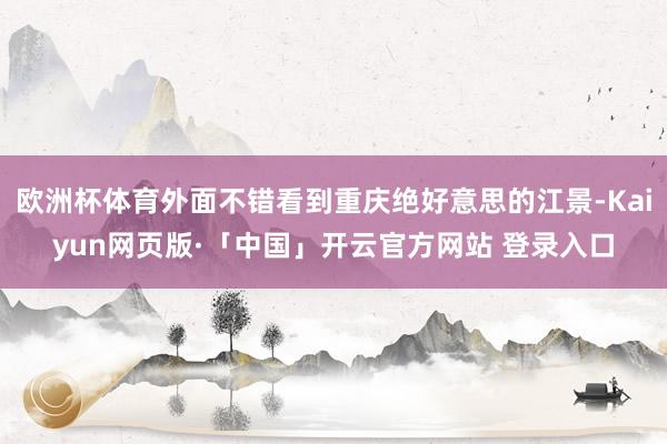 欧洲杯体育外面不错看到重庆绝好意思的江景-Kaiyun网页版·「中国」开云官方网站 登录入口