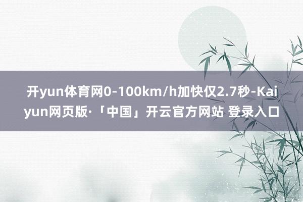 开yun体育网0-100km/h加快仅2.7秒-Kaiyun网页版·「中国」开云官方网站 登录入口