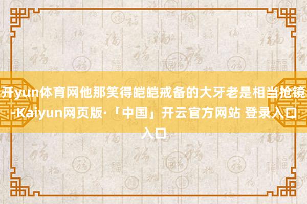 开yun体育网他那笑得皑皑戒备的大牙老是相当抢镜-Kaiyun网页版·「中国」开云官方网站 登录入口