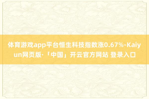 体育游戏app平台恒生科技指数涨0.67%-Kaiyun网页版·「中国」开云官方网站 登录入口