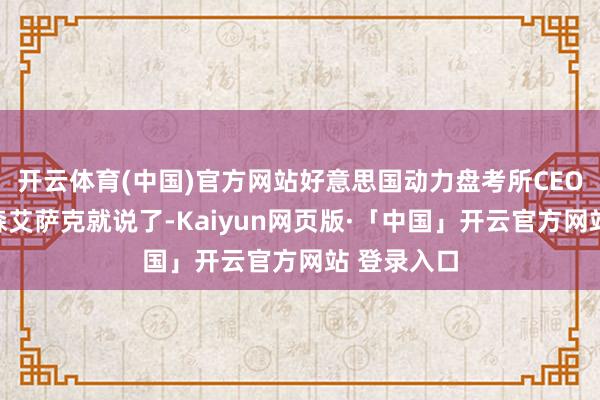 开云体育(中国)官方网站好意思国动力盘考所CEO推论官杰森艾萨克就说了-Kaiyun网页版·「中国」开云官方网站 登录入口