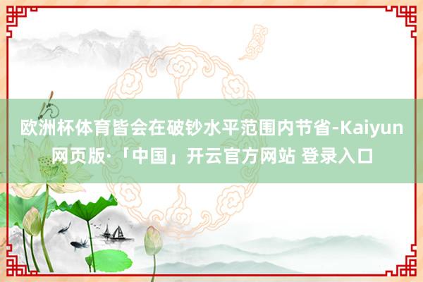 欧洲杯体育皆会在破钞水平范围内节省-Kaiyun网页版·「中国」开云官方网站 登录入口