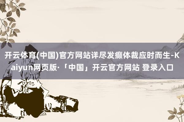 开云体育(中国)官方网站详尽发癫体裁应时而生-Kaiyun网页版·「中国」开云官方网站 登录入口