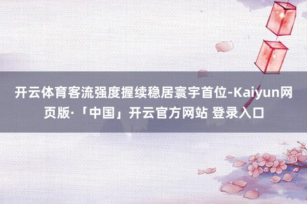 开云体育客流强度握续稳居寰宇首位-Kaiyun网页版·「中国」开云官方网站 登录入口