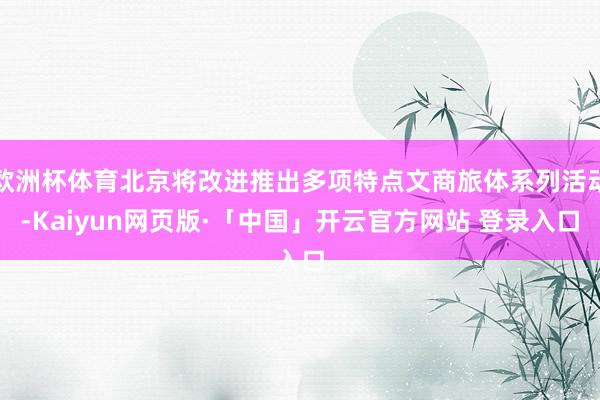欧洲杯体育北京将改进推出多项特点文商旅体系列活动-Kaiyun网页版·「中国」开云官方网站 登录入口