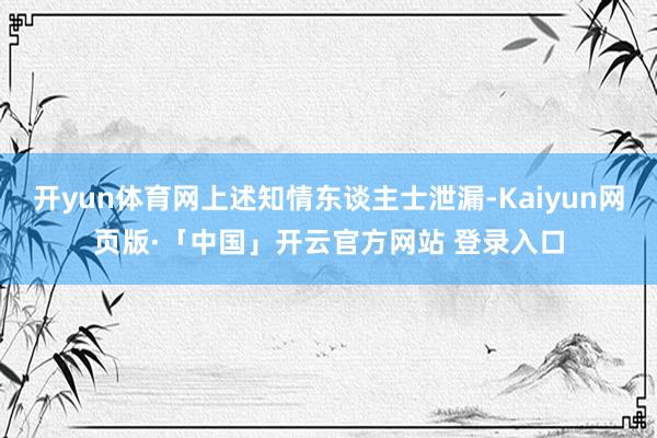 开yun体育网上述知情东谈主士泄漏-Kaiyun网页版·「中国」开云官方网站 登录入口