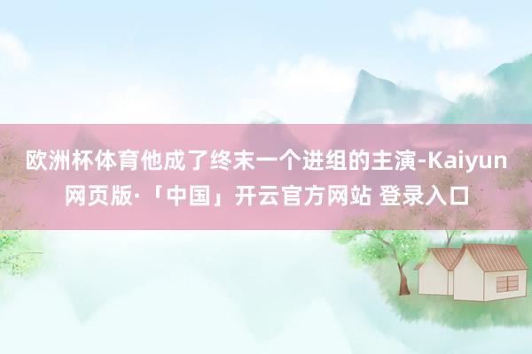 欧洲杯体育他成了终末一个进组的主演-Kaiyun网页版·「中国」开云官方网站 登录入口