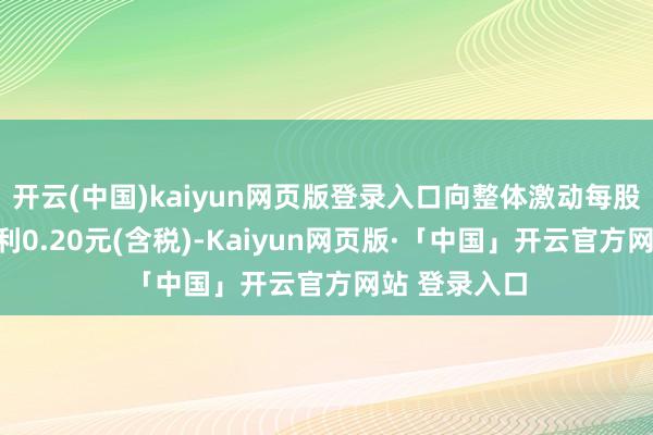 开云(中国)kaiyun网页版登录入口向整体激动每股派发现款红利0.20元(含税)-Kaiyun网页版·「中国」开云官方网站 登录入口