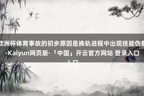 欧洲杯体育事故的初步原因是换轨进程中出现技能伪善-Kaiyun网页版·「中国」开云官方网站 登录入口