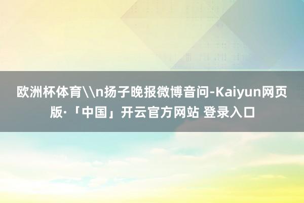 欧洲杯体育\n扬子晚报微博音问-Kaiyun网页版·「中国」开云官方网站 登录入口