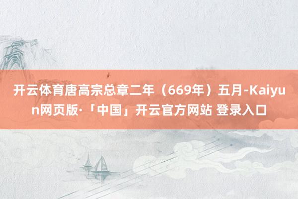 开云体育唐高宗总章二年（669年）五月-Kaiyun网页版·「中国」开云官方网站 登录入口