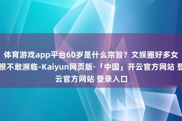 体育游戏app平台60岁是什么宗旨？文娱圈好多女明星压根不敢濒临-Kaiyun网页版·「中国」开云官方网站 登录入口