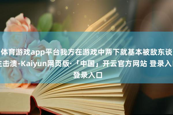 体育游戏app平台我方在游戏中两下就基本被敌东谈主击溃-Kaiyun网页版·「中国」开云官方网站 登录入口