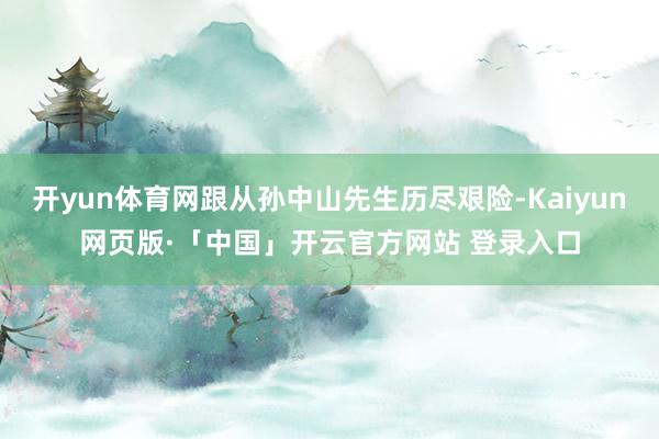 开yun体育网跟从孙中山先生历尽艰险-Kaiyun网页版·「中国」开云官方网站 登录入口